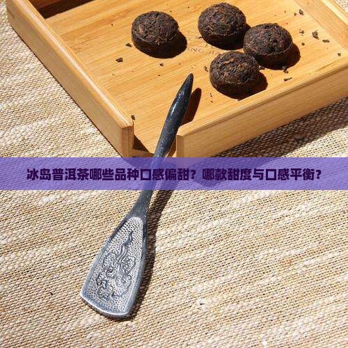 冰岛普洱茶哪些品种口感偏甜？哪款甜度与口感平衡？