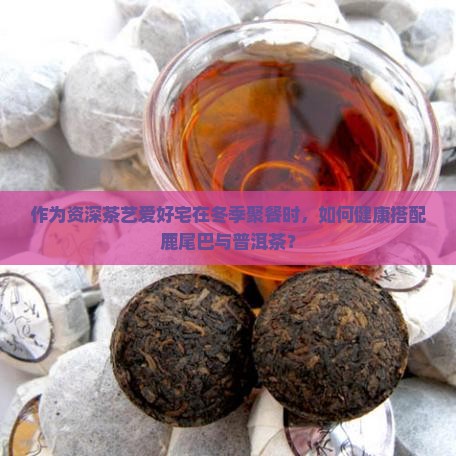 作为资深茶艺爱好宅在冬季聚餐时，如何健康搭配鹿尾巴与普洱茶？