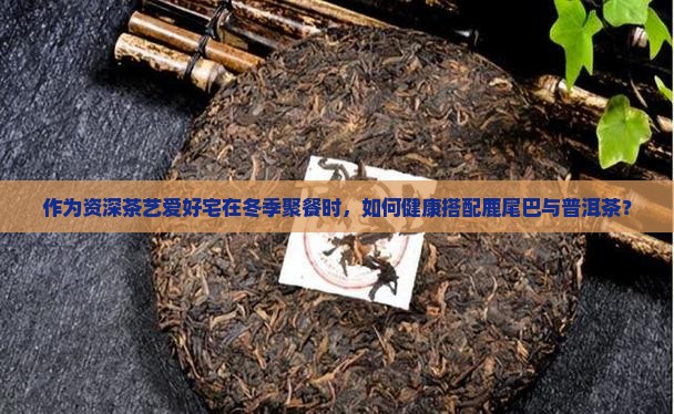 作为资深茶艺爱好宅在冬季聚餐时，如何健康搭配鹿尾巴与普洱茶？