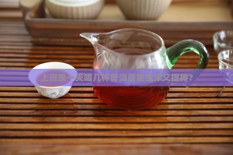 上班族一天喝几杯普洱茶能生津又提神？