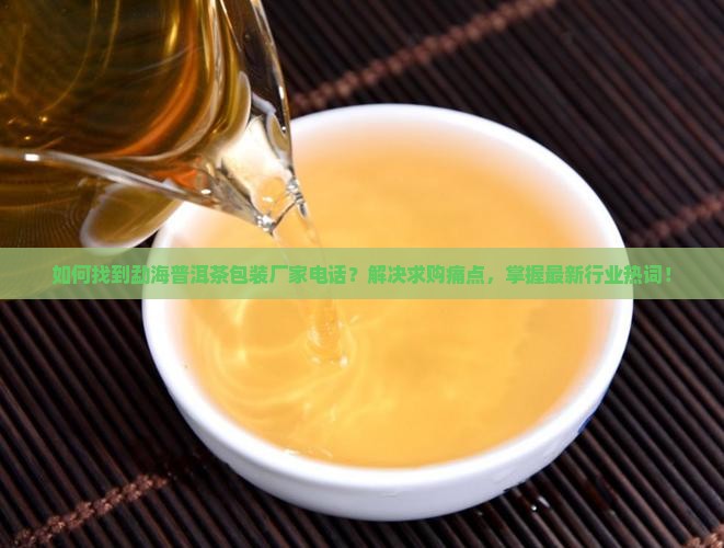 如何找到勐海普洱茶包装厂家电话？解决求购痛点，掌握最新行业热词！