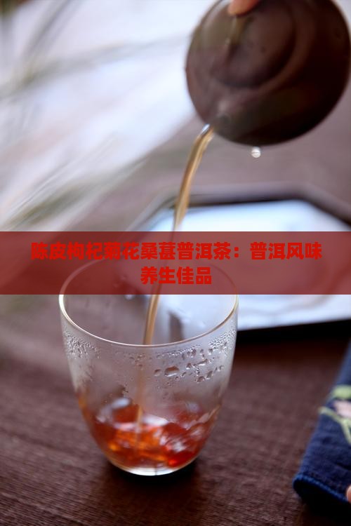 陈皮枸杞菊花桑葚普洱茶：普洱风味养生佳品