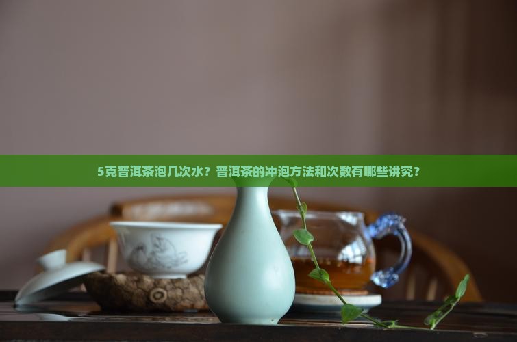 5克普洱茶泡几次水？普洱茶的冲泡方法和次数有哪些讲究？