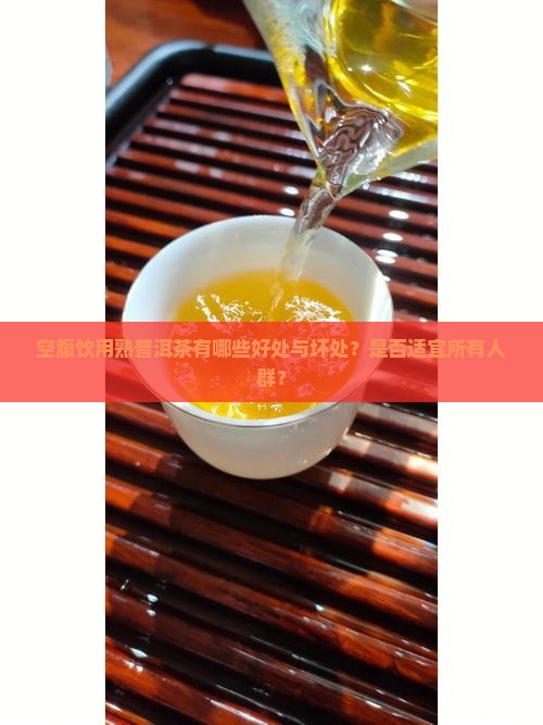 空腹饮用熟普洱茶有哪些好处与坏处？是否适宜所有人群？