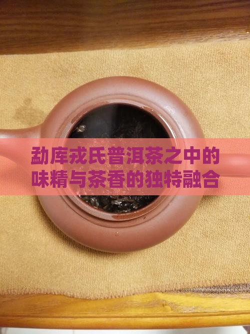 勐库戎氏普洱茶之中的味精与茶香的独特融合