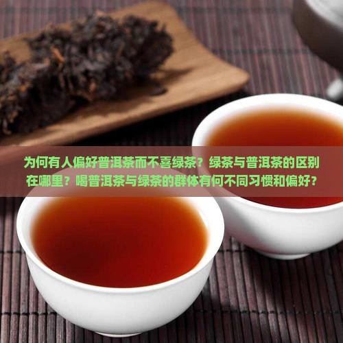 为何有人偏好普洱茶而不喜绿茶？绿茶与普洱茶的区别在哪里？喝普洱茶与绿茶的群体有何不同习惯和偏好？
