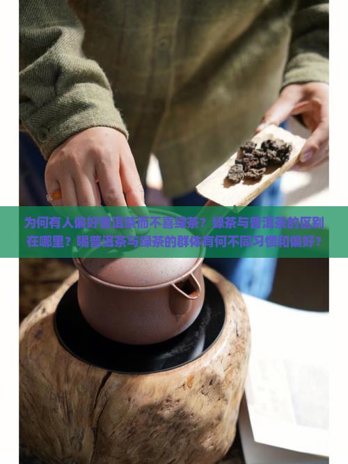 为何有人偏好普洱茶而不喜绿茶？绿茶与普洱茶的区别在哪里？喝普洱茶与绿茶的群体有何不同习惯和偏好？