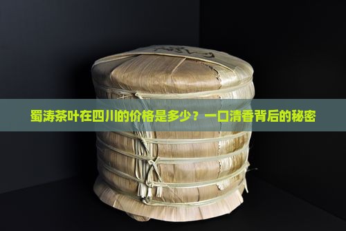 蜀涛茶叶在四川的价格是多少？一口清香背后的秘密