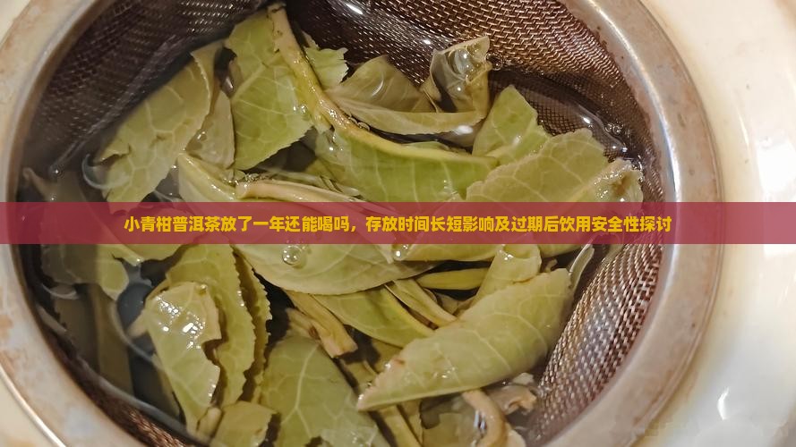 小青柑普洱茶放了一年还能喝吗，存放时间长短影响及过期后饮用安全性探讨