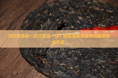 为何普洱茶一次只需泡一饼？探究泡茶新趋势与痛点解决方案！
