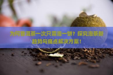为何普洱茶一次只需泡一饼？探究泡茶新趋势与痛点解决方案！