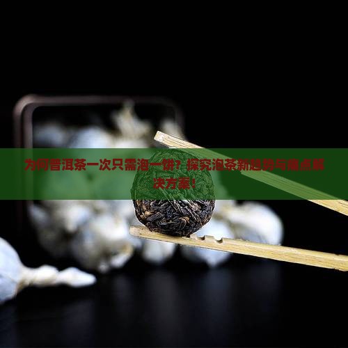 为何普洱茶一次只需泡一饼？探究泡茶新趋势与痛点解决方案！