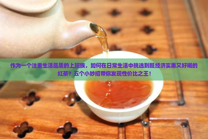 作为一个注重生活品质的上班族，如何在日常生活中挑选到既经济实惠又好喝的红茶？五个小妙招带你发现性价比之王！