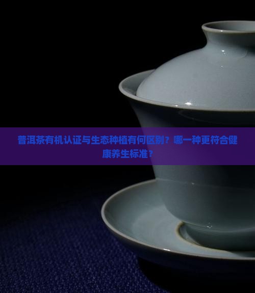 普洱茶有机认证与生态种植有何区别？哪一种更符合健康养生标准？