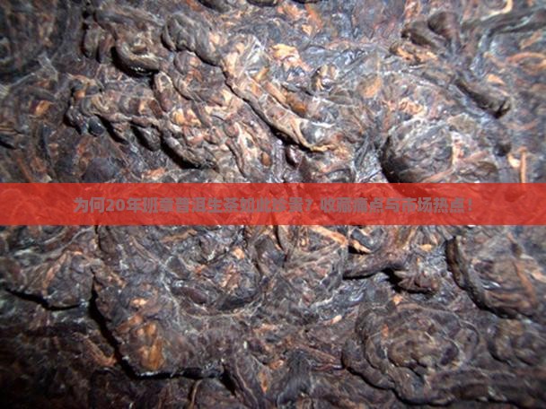 为何20年班章普洱生茶如此珍贵？收藏痛点与市场热点！