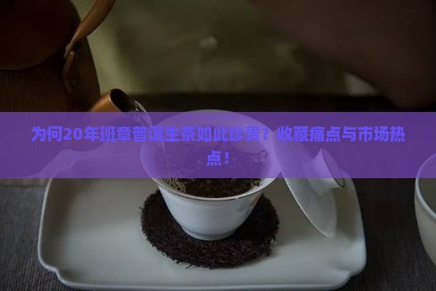为何20年班章普洱生茶如此珍贵？收藏痛点与市场热点！
