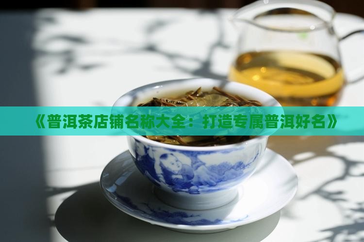 《普洱茶店铺名称大全：打造专属普洱好名》