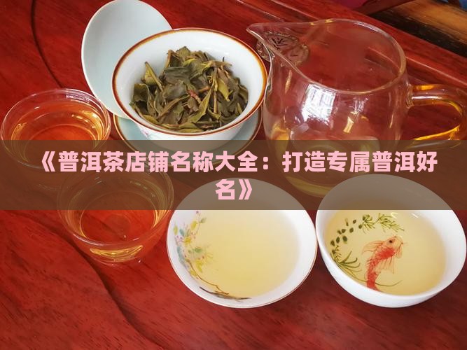 《普洱茶店铺名称大全：打造专属普洱好名》