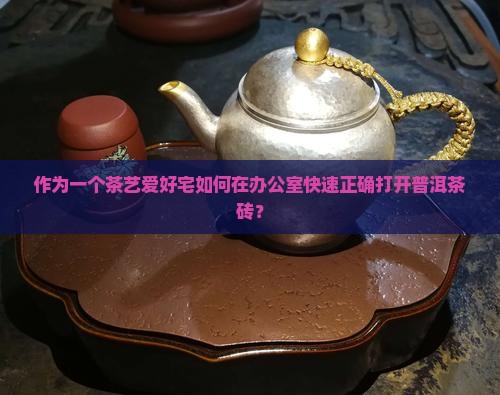 作为一个茶艺爱好宅如何在办公室快速正确打开普洱茶砖？