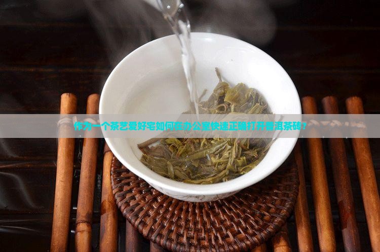 作为一个茶艺爱好宅如何在办公室快速正确打开普洱茶砖？