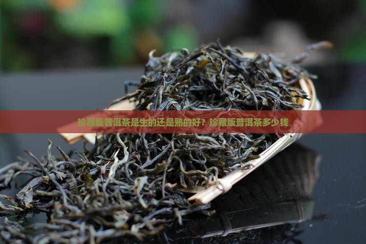 珍藏版普洱茶是生的还是熟的好？珍藏版普洱茶多少钱
