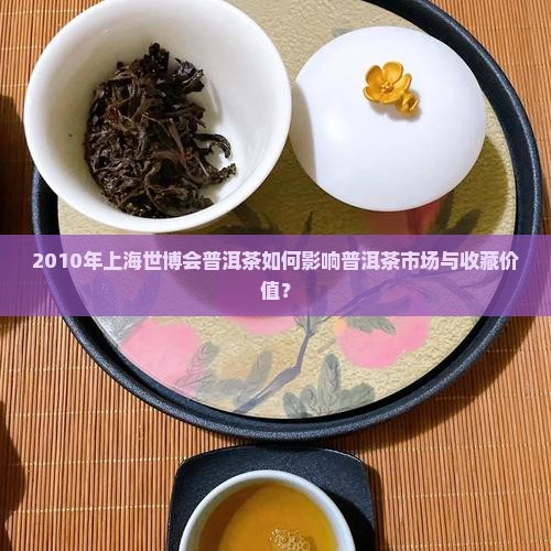 2010年上海世博会普洱茶如何影响普洱茶市场与收藏价值？