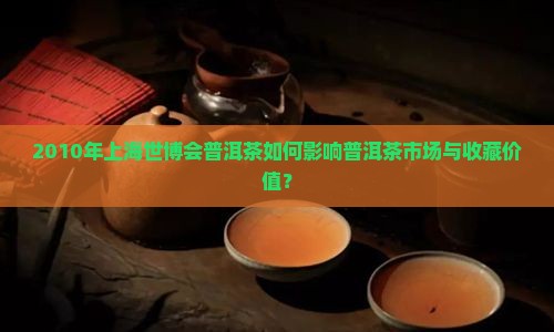 2010年上海世博会普洱茶如何影响普洱茶市场与收藏价值？