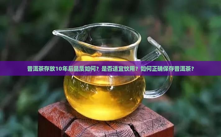 普洱茶存放10年后品质如何？是否适宜饮用？如何正确保存普洱茶？