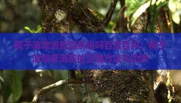 椰子油能泡普洱茶喝吗百度百科：椰子油泡普洱茶的正确方法与功效