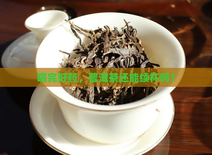 喝完好药，普洱茶还能续杯吗？
