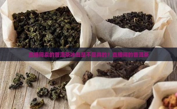 直播间卖的普洱茶冰岛是不是真的？直播间的普洱茶