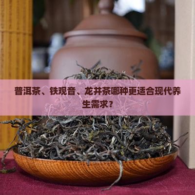 普洱茶、铁观音、龙井茶哪种更适合现代养生需求？