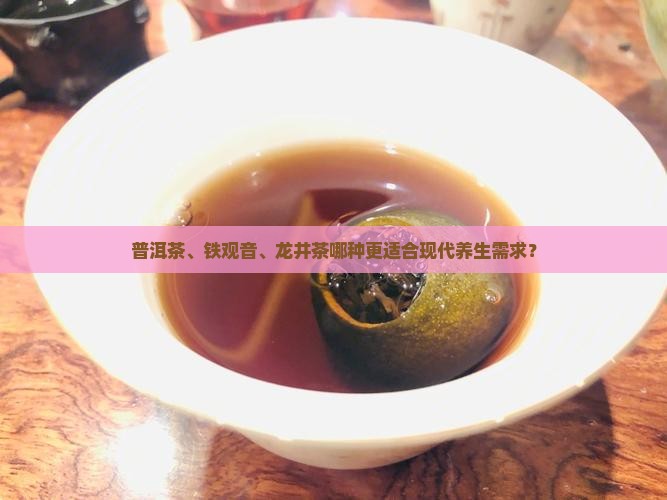 普洱茶、铁观音、龙井茶哪种更适合现代养生需求？