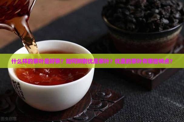 什么样的茶叶是好茶？如何辨别优质茶叶？优质的茶叶有哪些特点？