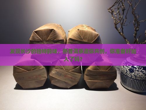 发现长沙的独特韵味，熟普洱茶邀你共创，你准备好加入了吗？