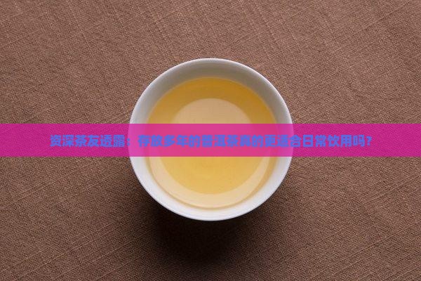 资深茶友透露：存放多年的普洱茶真的更适合日常饮用吗？
