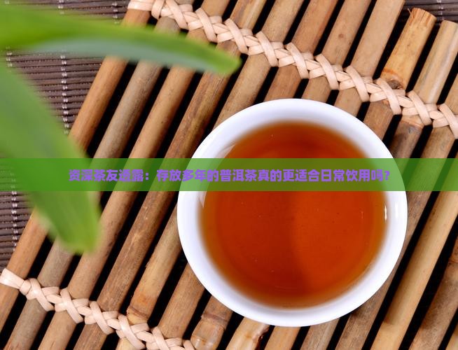 资深茶友透露：存放多年的普洱茶真的更适合日常饮用吗？