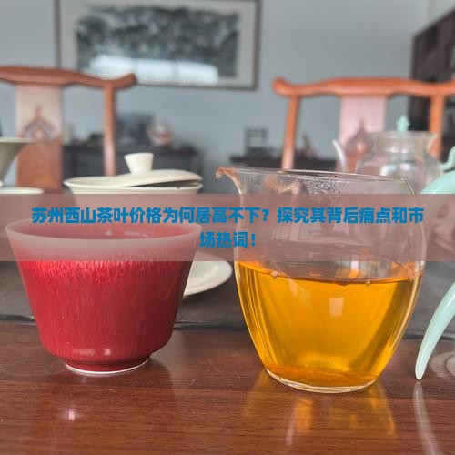苏州西山茶叶价格为何居高不下？探究其背后痛点和市场热词！