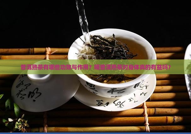 普洱熟茶有哪些功效与作用？喝普洱熟茶对身体真的有益吗？
