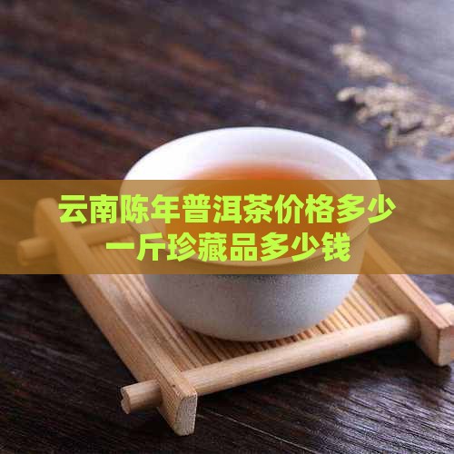 云南陈年普洱茶价格多少一斤珍藏品多少钱