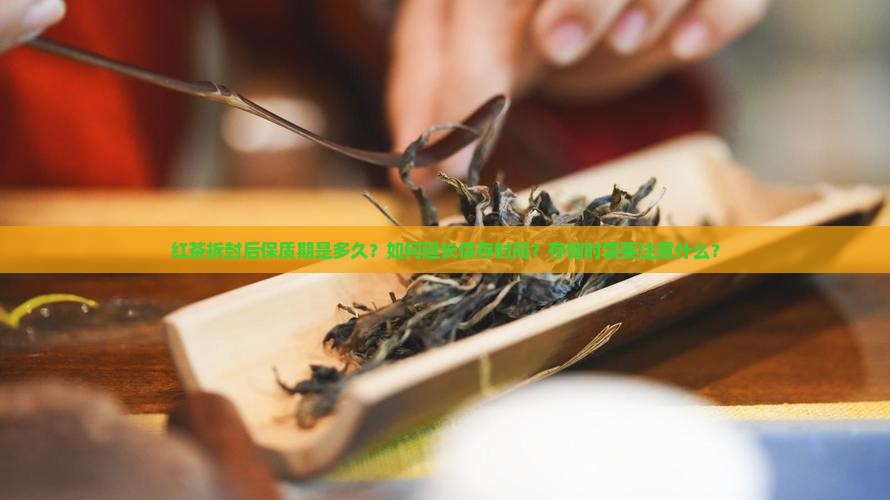 红茶拆封后保质期是多久？如何延长保存时间？存储时需要注意什么？