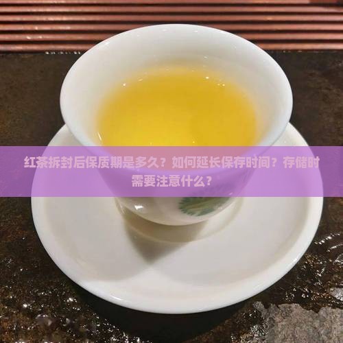 红茶拆封后保质期是多久？如何延长保存时间？存储时需要注意什么？