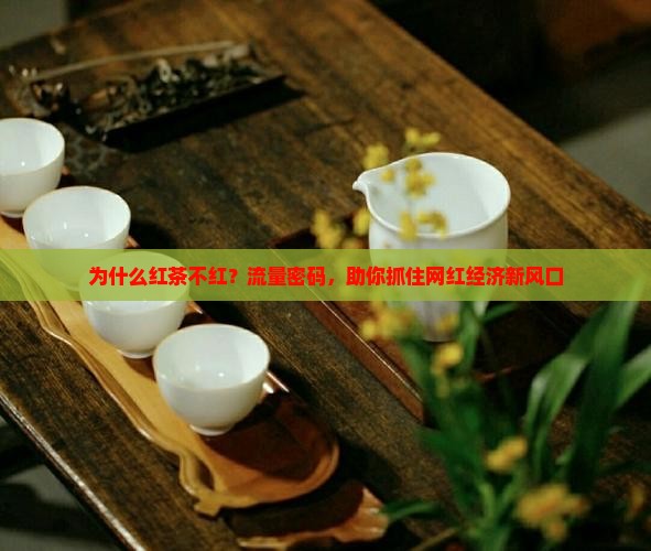 为什么红茶不红？流量密码，助你抓住网红经济新风口