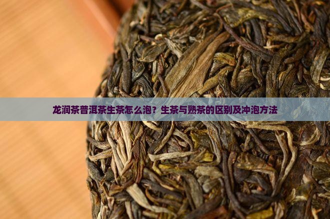 龙润茶普洱茶生茶怎么泡？生茶与熟茶的区别及冲泡方法