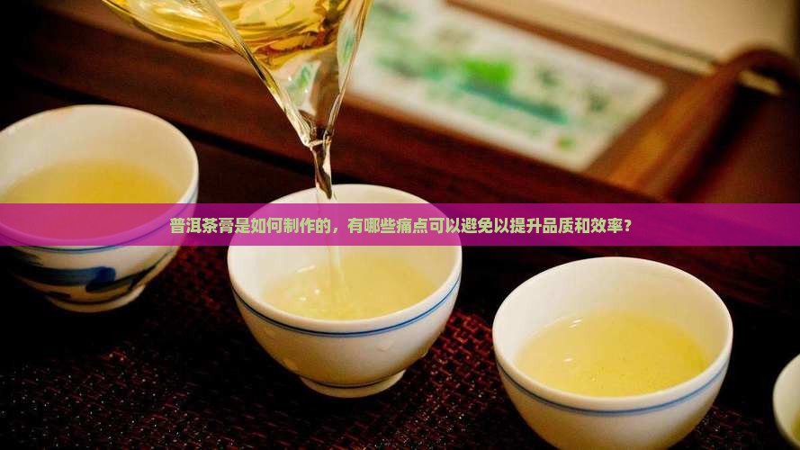 普洱茶膏是如何制作的，有哪些痛点可以避免以提升品质和效率？