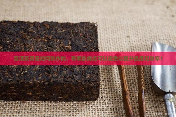 普洱茶膏是如何制作的，有哪些痛点可以避免以提升品质和效率？
