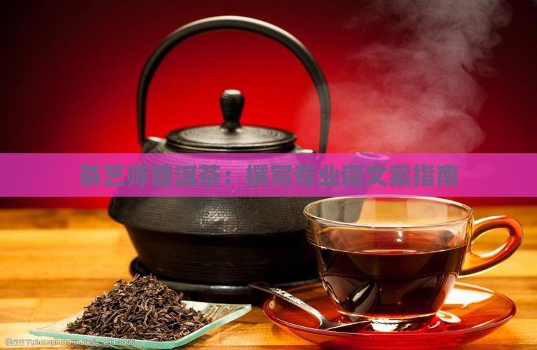 茶艺师普洱茶：撰写专业词文案指南