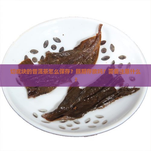 切成块的普洱茶怎么保存？膜期存放吗？需要注意什么？