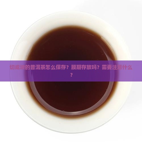 切成块的普洱茶怎么保存？膜期存放吗？需要注意什么？