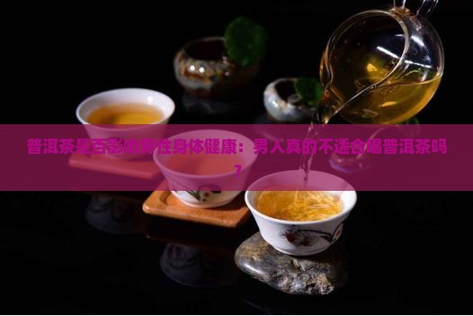 普洱茶是否影响男性身体健康：男人真的不适合喝普洱茶吗？